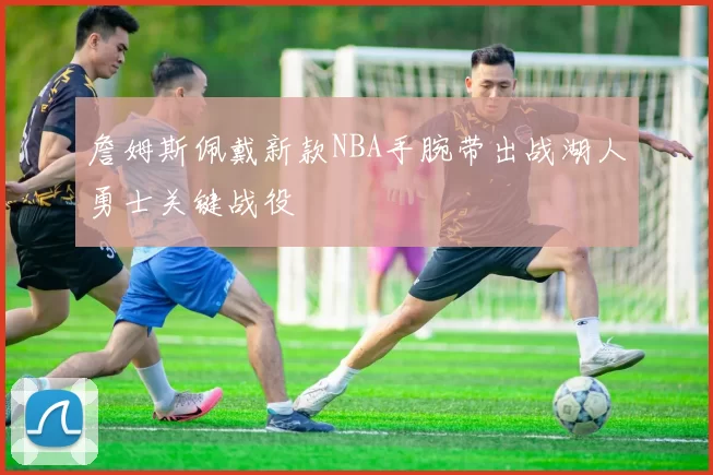 詹姆斯佩戴新款NBA手腕带出战湖人勇士关键战役