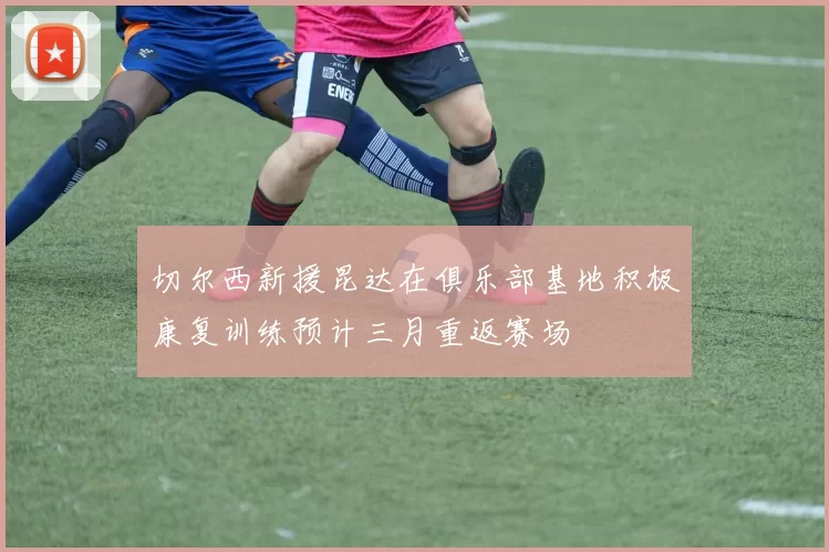 切尔西新援昆达在俱乐部基地积极康复训练预计三月重返赛场