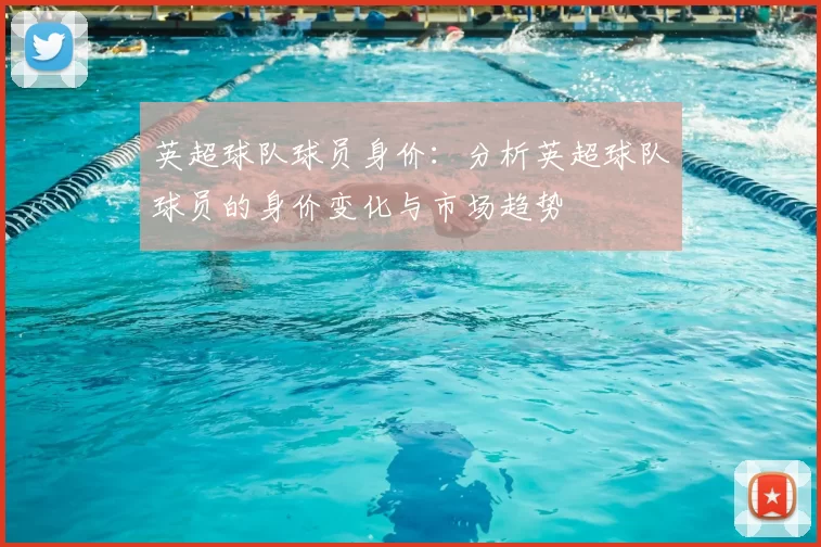 英超球队球员身价：分析英超球队球员的身价变化与市场趋势