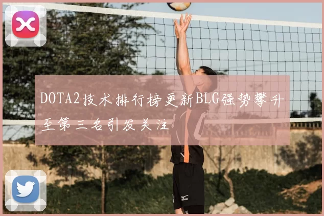 DOTA2技术排行榜更新BLG强势攀升至第三名引发关注