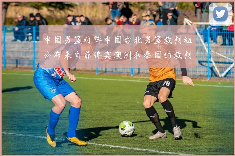 中国男篮对阵中国台北男篮裁判组公布来自菲律宾澳洲和泰国的裁判团队