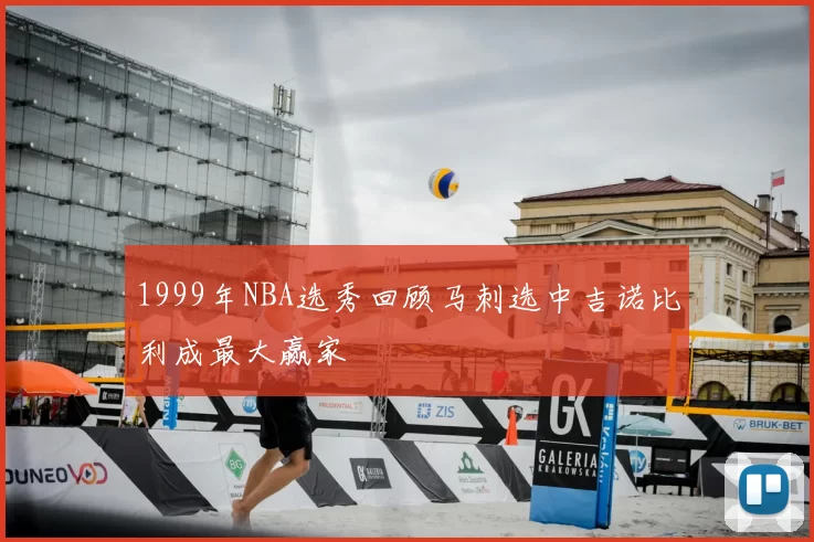 1999年NBA选秀回顾马刺选中吉诺比利成最大赢家