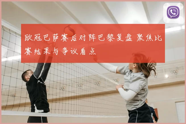 欧冠巴萨赛后对阵巴黎复盘 聚焦比赛结果与争议看点