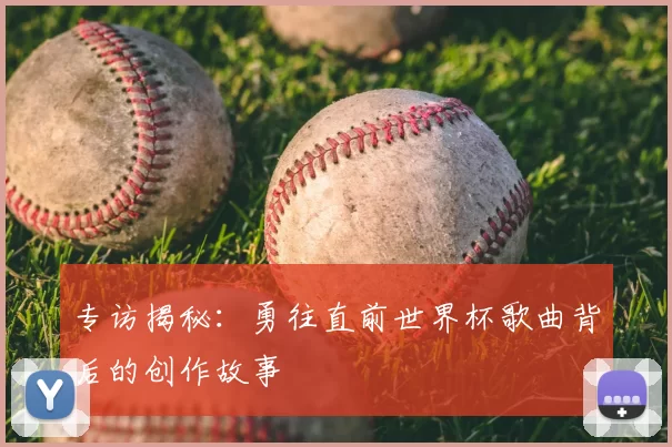 专访揭秘:勇往直前世界杯歌曲背后的创作故事