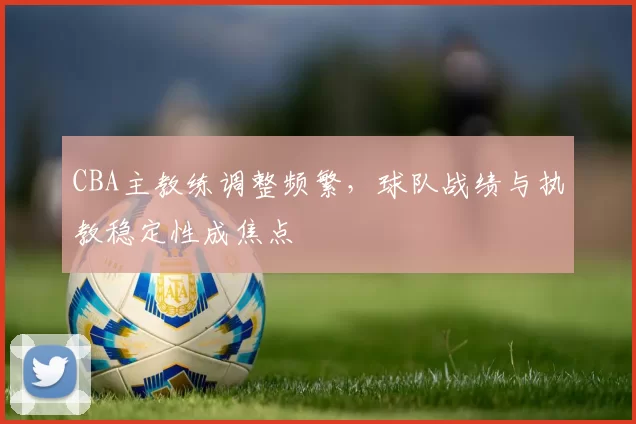 CBA主教练调整频繁，球队战绩与执教稳定性成焦点