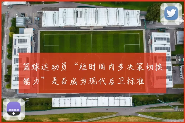 篮球运动员“短时间内多决策切换能力”是否成为现代后卫标准