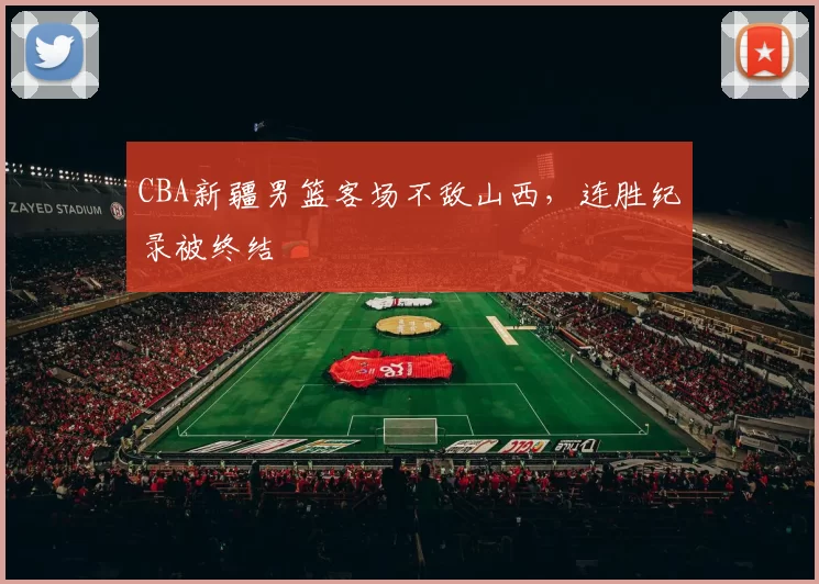 CBA新疆男篮客场不敌山西，连胜纪录被终结