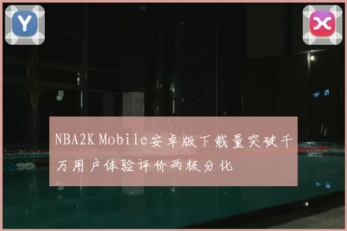 NBA2K Mobile安卓版下载量突破千万用户体验评价两极分化
