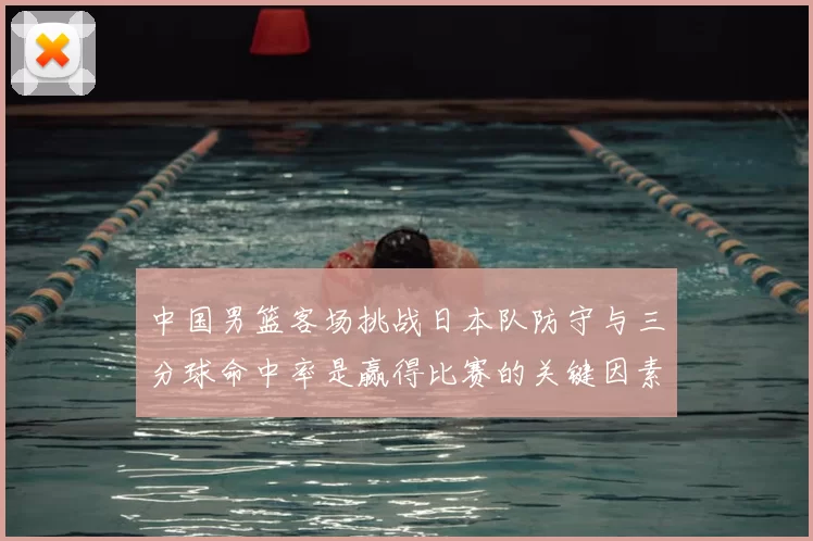 中国男篮客场挑战日本队防守与三分球命中率是赢得比赛的关键因素
