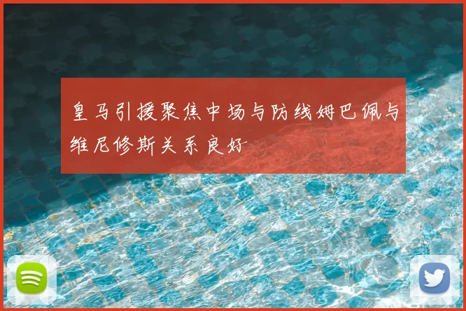 皇马引援聚焦中场与防线姆巴佩与维尼修斯关系良好