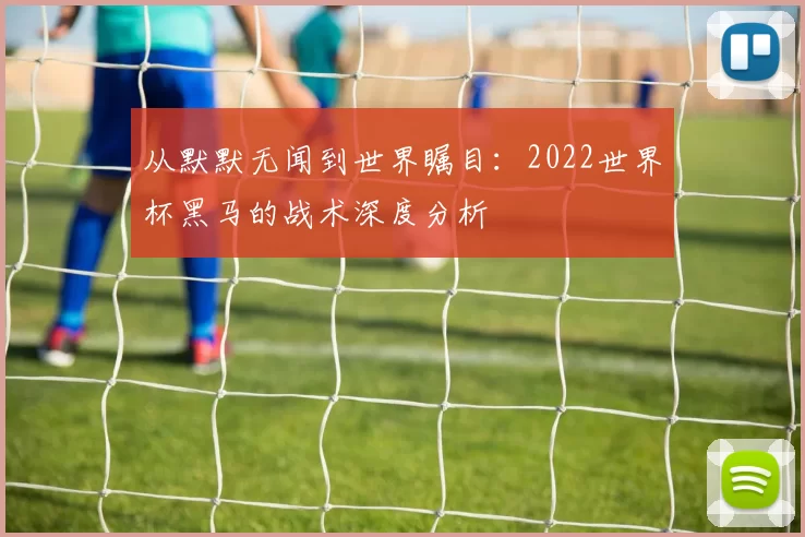 从默默无闻到世界瞩目:2022世界杯黑马的战术深度分析