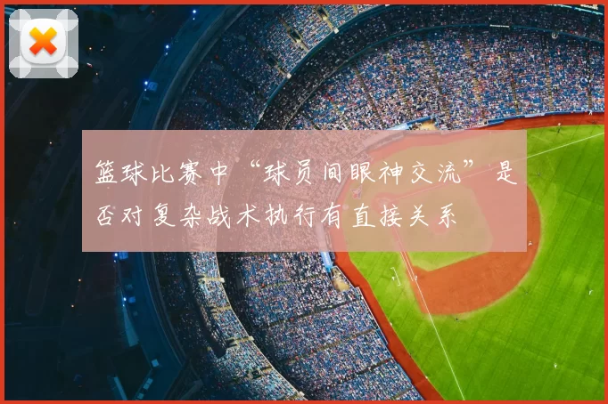 篮球比赛中“球员间眼神交流”是否对复杂战术执行有直接关系