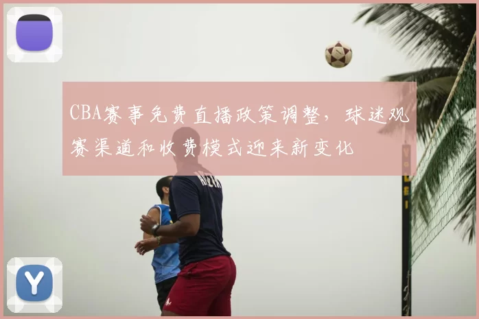 CBA赛事免费直播政策调整，球迷观赛渠道和收费模式迎来新变化