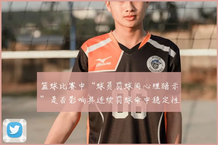 篮球比赛中“球员罚球间心理暗示”是否影响其连续罚球命中稳定性