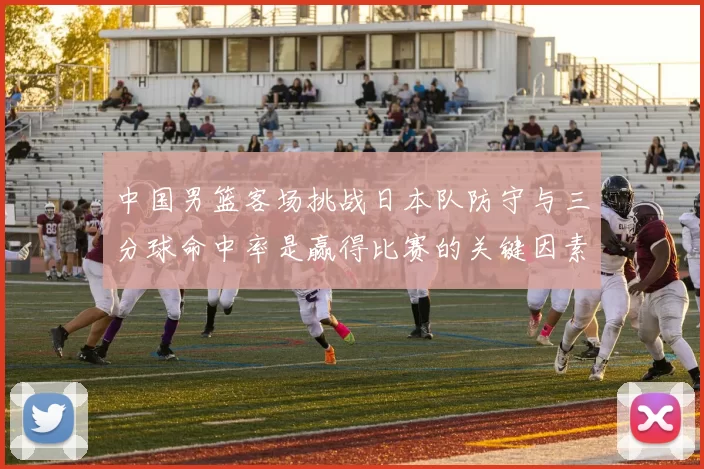 中国男篮客场挑战日本队防守与三分球命中率是赢得比赛的关键因素