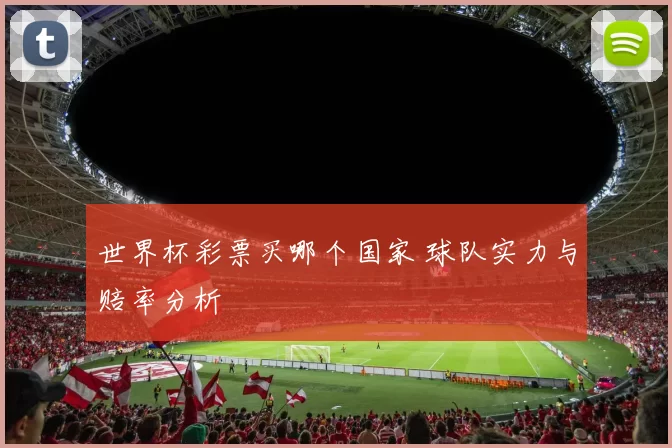 世界杯彩票买哪个国家 球队实力与赔率分析
