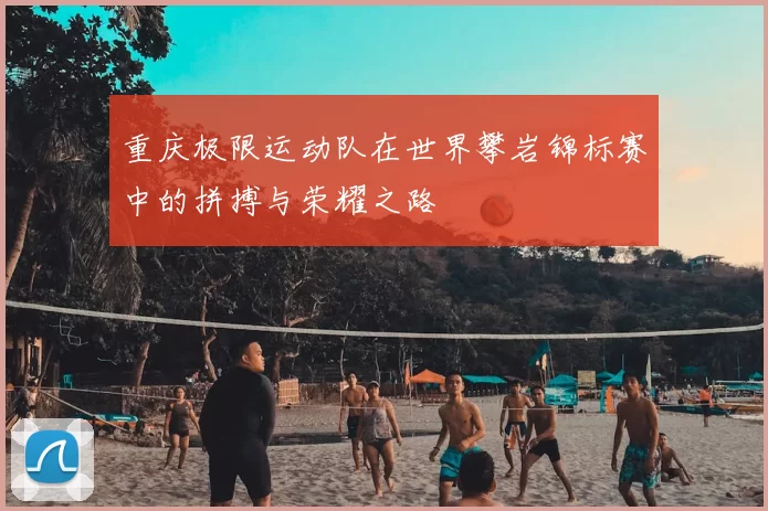 重庆极限运动队在世界攀岩锦标赛中的拼搏与荣耀之路
