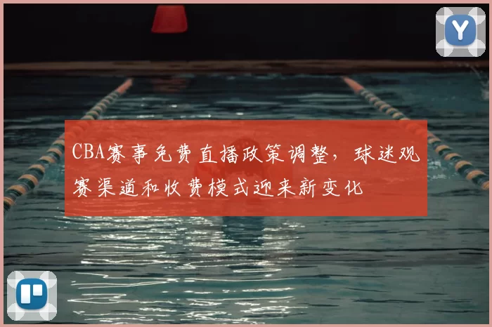 CBA赛事免费直播政策调整，球迷观赛渠道和收费模式迎来新变化