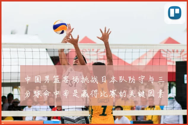 中国男篮客场挑战日本队防守与三分球命中率是赢得比赛的关键因素
