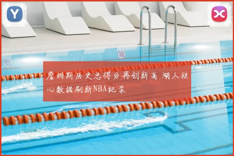 詹姆斯历史总得分再创新高 湖人核心数据刷新NBA纪录