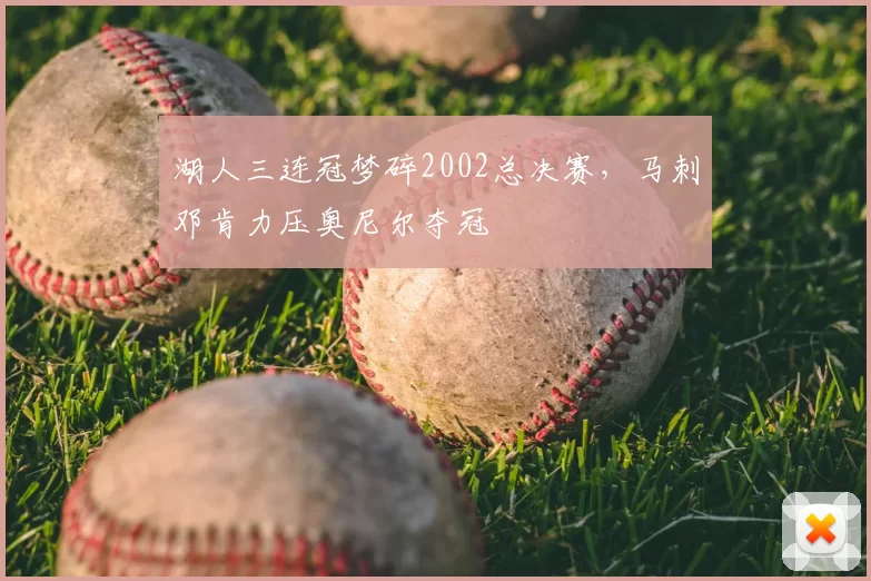 湖人三连冠梦碎2002总决赛，马刺邓肯力压奥尼尔夺冠