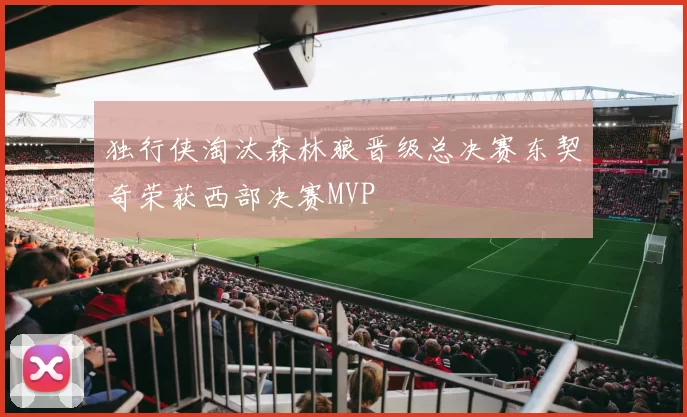 独行侠淘汰森林狼晋级总决赛东契奇荣获西部决赛MVP