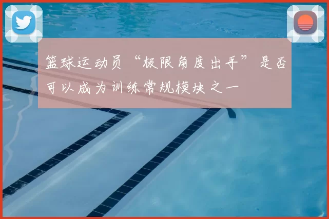 篮球运动员“极限角度出手”是否可以成为训练常规模块之一