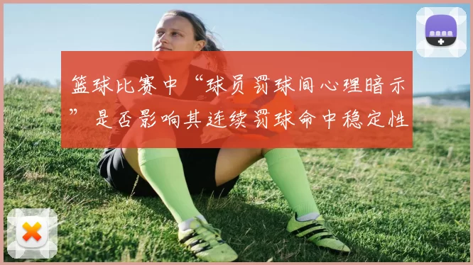 篮球比赛中“球员罚球间心理暗示”是否影响其连续罚球命中稳定性