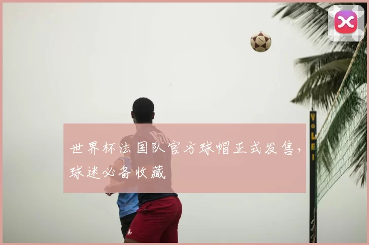 世界杯法国队官方球帽正式发售，球迷必备收藏
