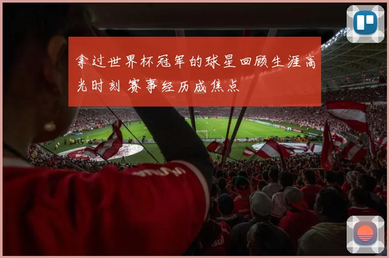 拿过世界杯冠军的球星回顾生涯高光时刻 赛事经历成焦点