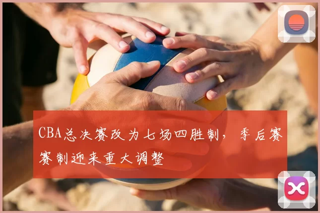 CBA总决赛改为七场四胜制，季后赛赛制迎来重大调整