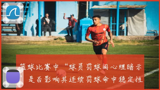 篮球比赛中“球员罚球间心理暗示”是否影响其连续罚球命中稳定性