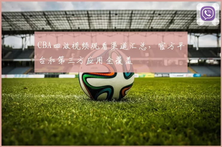 CBA回放视频观看渠道汇总，官方平台和第三方应用全覆盖