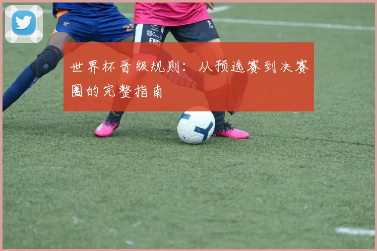 世界杯晋级规则:从预选赛到决赛圈的完整指南