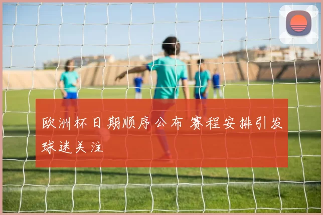 欧洲杯日期顺序公布 赛程安排引发球迷关注