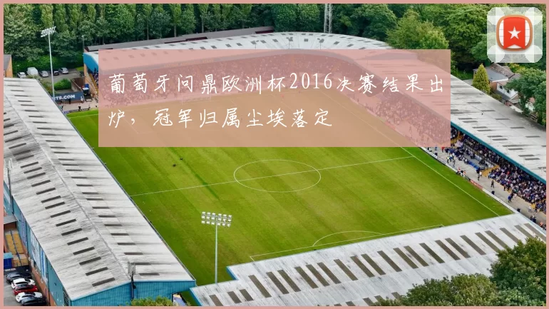 葡萄牙问鼎欧洲杯2016决赛结果出炉,冠军归属尘埃落定