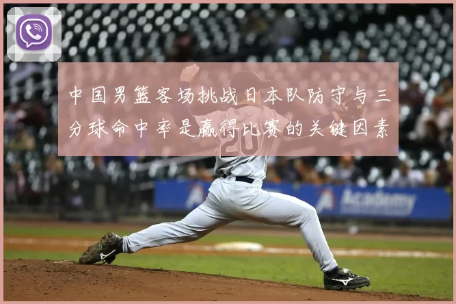 中国男篮客场挑战日本队防守与三分球命中率是赢得比赛的关键因素