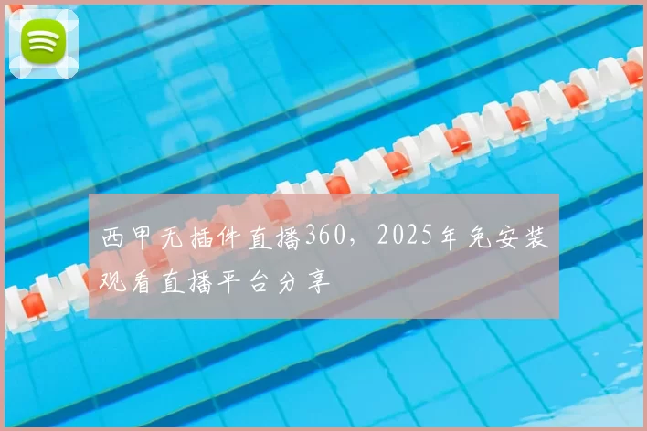 西甲无插件直播360，2025年免安装观看直播平台分享