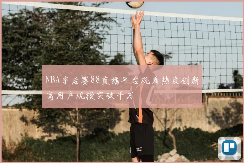 NBA季后赛88直播平台观看热度创新高用户规模突破千万