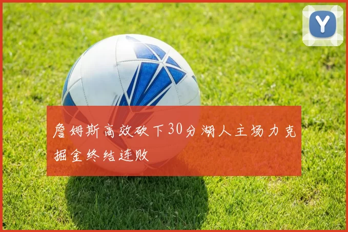 詹姆斯高效砍下30分湖人主场力克掘金终结连败