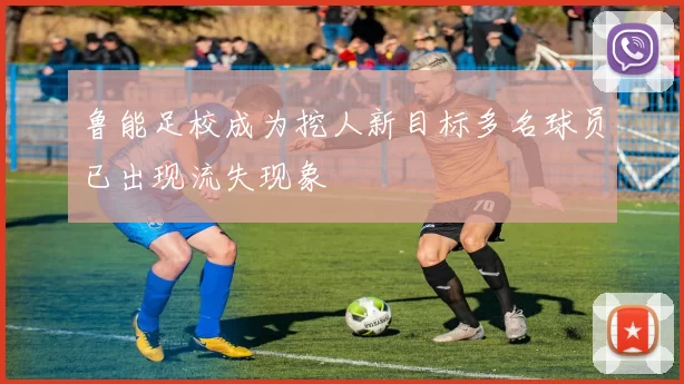 鲁能足校成为挖人新目标多名球员已出现流失现象