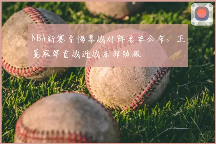 NBA新赛季揭幕战对阵名单公布，卫冕冠军首战迎战东部劲旅