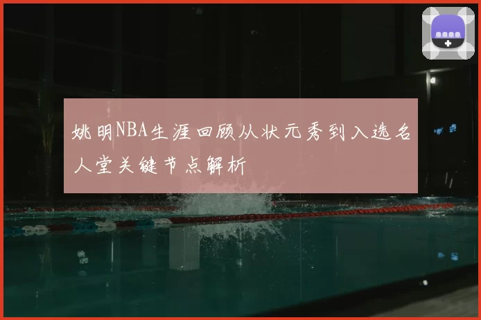 姚明NBA生涯回顾从状元秀到入选名人堂关键节点解析