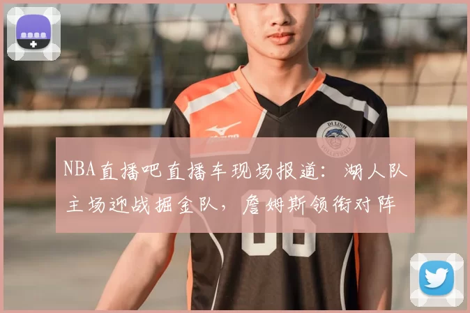 NBA直播吧直播车现场报道:湖人队主场迎战掘金队,詹姆斯领衔对阵约基奇