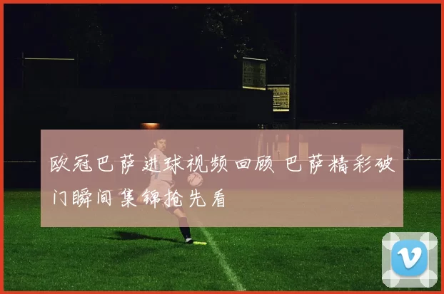 欧冠巴萨进球视频回顾 巴萨精彩破门瞬间集锦抢先看