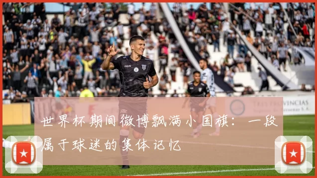 世界杯期间微博飘满小国旗:一段属于球迷的集体记忆