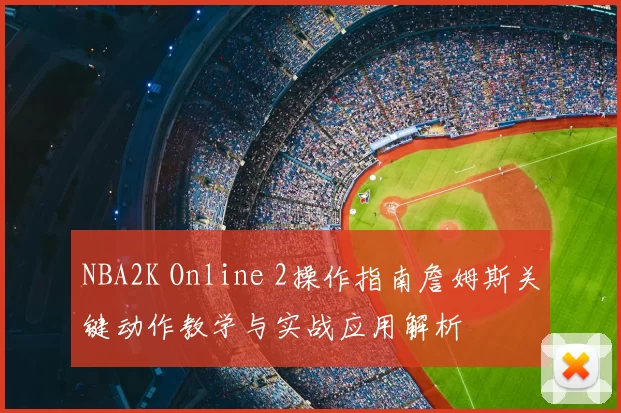 NBA2K Online 2操作指南詹姆斯关键动作教学与实战应用解析