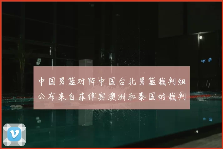 中国男篮对阵中国台北男篮裁判组公布来自菲律宾澳洲和泰国的裁判团队