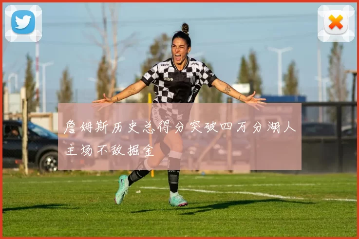 詹姆斯历史总得分突破四万分湖人主场不敌掘金