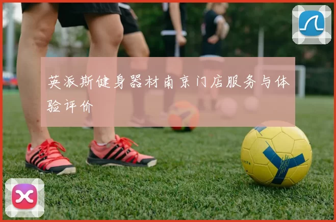 英派斯健身器材南京门店服务与体验评价